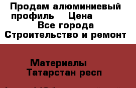 Продам алюминиевый профиль  › Цена ­ 100 - Все города Строительство и ремонт » Материалы   . Татарстан респ.